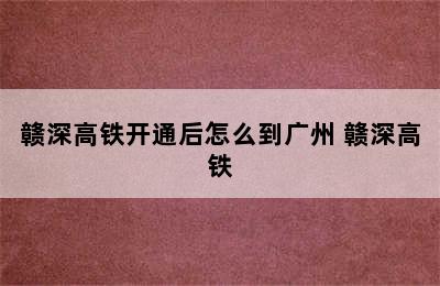 赣深高铁开通后怎么到广州 赣深高铁